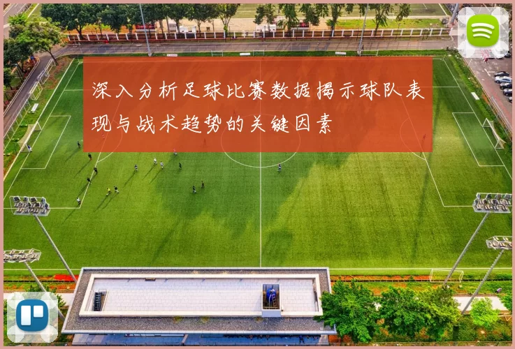 深入分析足球比赛数据揭示球队表现与战术趋势的关键因素