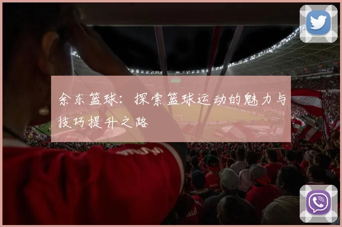余东篮球：探索篮球运动的魅力与技巧提升之路