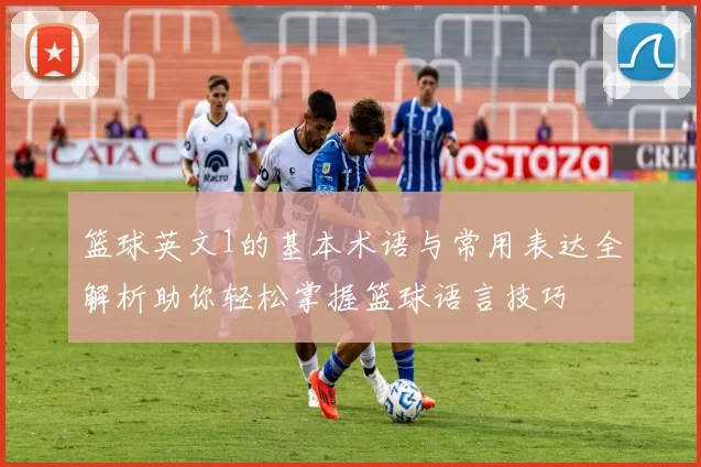 篮球英文1的基本术语与常用表达全解析助你轻松掌握篮球语言技巧