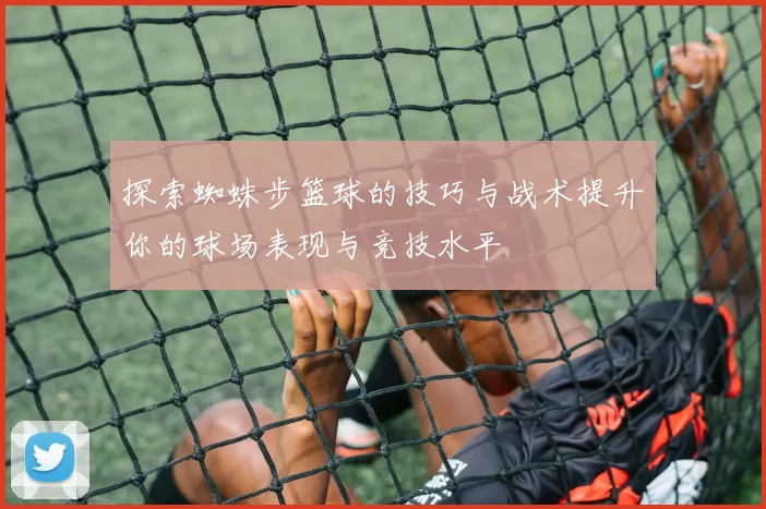 探索蜘蛛步篮球的技巧与战术提升你的球场表现与竞技水平