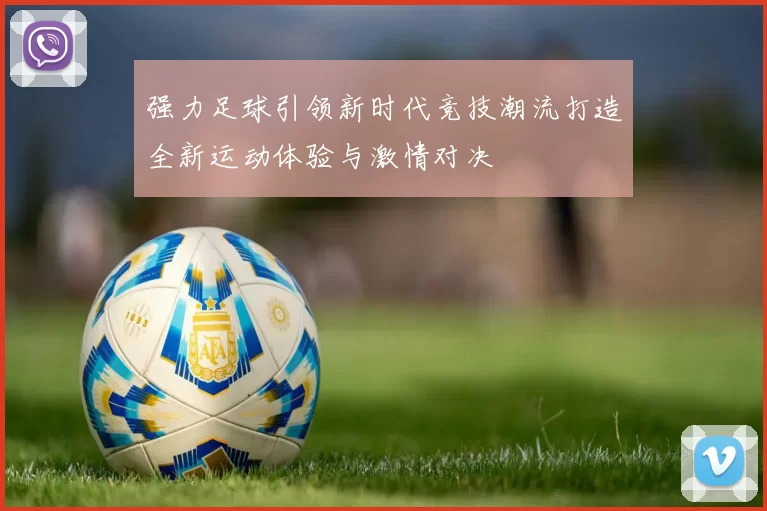 强力足球引领新时代竞技潮流打造全新运动体验与激情对决