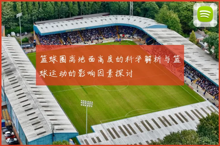 篮球圈离地面高度的科学解析与篮球运动的影响因素探讨