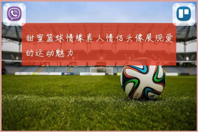 甜蜜篮球情缘真人情侣头像展现爱的运动魅力