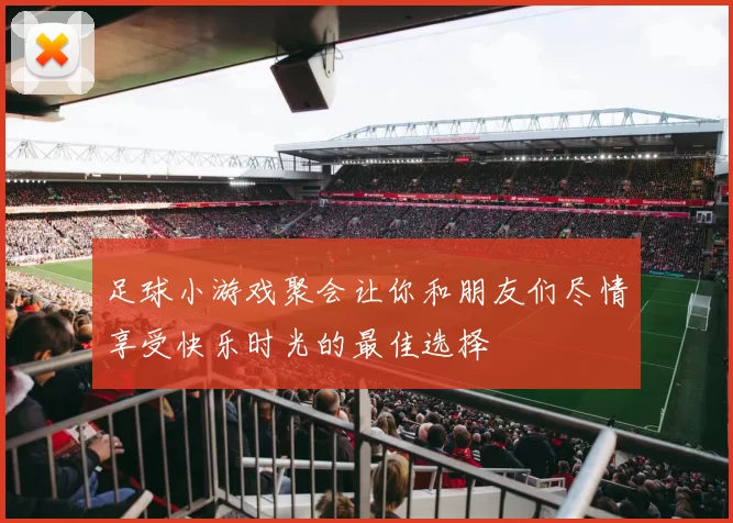 足球小游戏聚会让你和朋友们尽情享受快乐时光的最佳选择