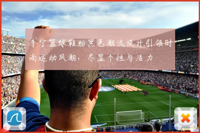 李宁篮球鞋粉黑色潮流设计引领时尚运动风潮，尽显个性与活力